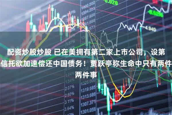 配资炒股炒股 已在美拥有第二家上市公司，设第二信托欲加速偿还中国债务！贾跃亭称生命中只有两件事