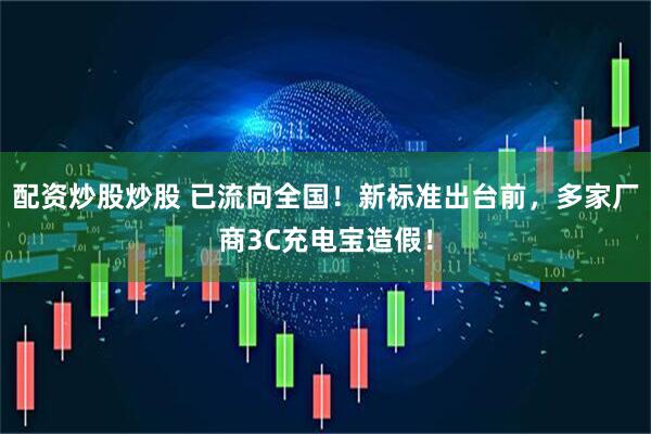 配资炒股炒股 已流向全国！新标准出台前，多家厂商3C充电宝造假！
