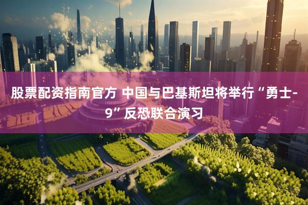 股票配资指南官方 中国与巴基斯坦将举行“勇士-9”反恐联合演习