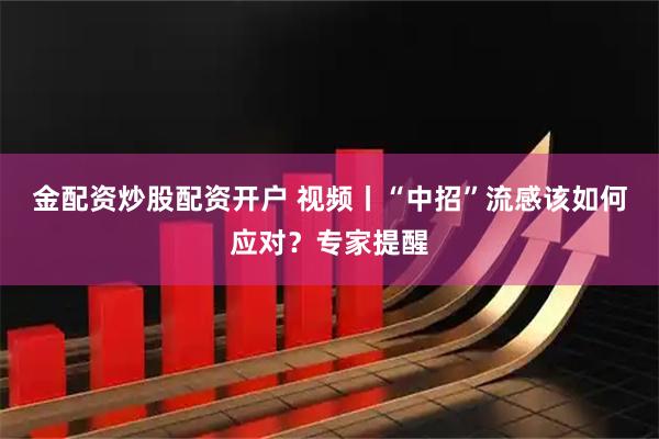 金配资炒股配资开户 视频丨“中招”流感该如何应对？专家提醒
