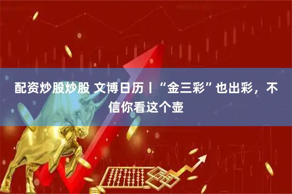 配资炒股炒股 文博日历丨“金三彩”也出彩，不信你看这个壶