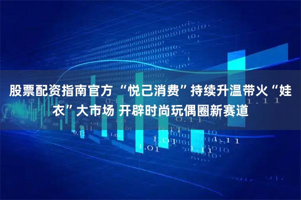 股票配资指南官方 “悦己消费”持续升温带火“娃衣”大市场 开辟时尚玩偶圈新赛道