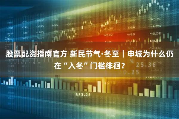 股票配资指南官方 新民节气·冬至｜申城为什么仍在“入冬”门槛徘徊？