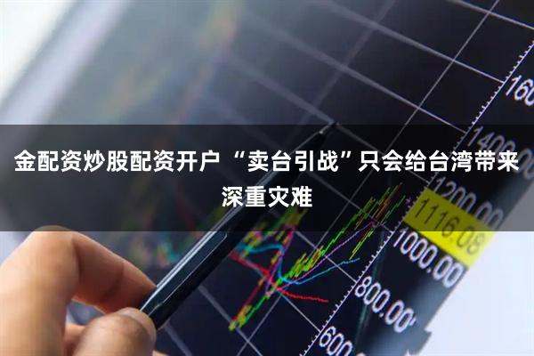 金配资炒股配资开户 “卖台引战”只会给台湾带来深重灾难