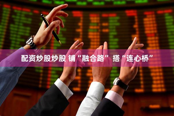 配资炒股炒股 铺“融合路” 搭“连心桥”