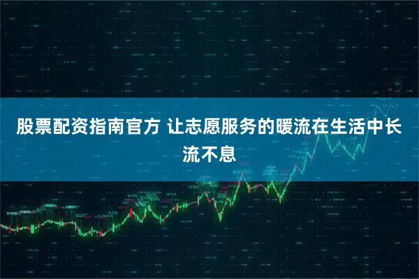 股票配资指南官方 让志愿服务的暖流在生活中长流不息