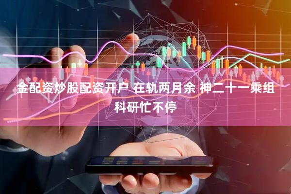 金配资炒股配资开户 在轨两月余 神二十一乘组科研忙不停