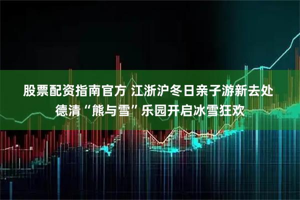 股票配资指南官方 江浙沪冬日亲子游新去处 德清“熊与雪”乐园开启冰雪狂欢