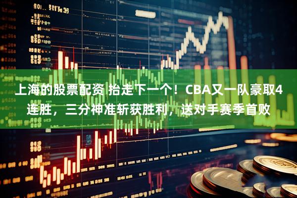 上海的股票配资 抬走下一个！CBA又一队豪取4连胜，三分神准斩获胜利，送对手赛季首败