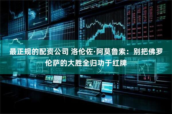 最正规的配资公司 洛伦佐·阿莫鲁索：别把佛罗伦萨的大胜全归功于红牌