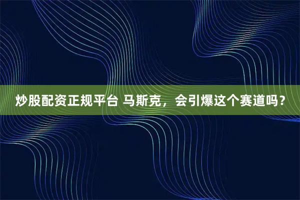 炒股配资正规平台 马斯克，会引爆这个赛道吗？