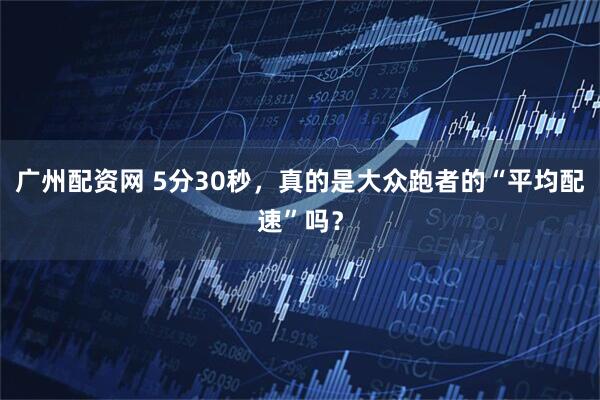 广州配资网 5分30秒，真的是大众跑者的“平均配速”吗？