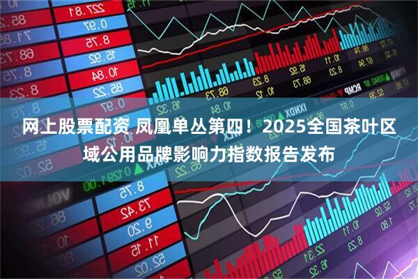 网上股票配资 凤凰单丛第四！2025全国茶叶区域公用品牌影响力指数报告发布