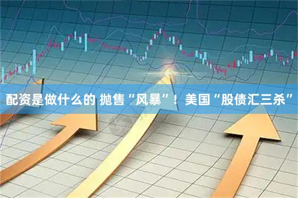配资是做什么的 抛售“风暴”！美国“股债汇三杀”