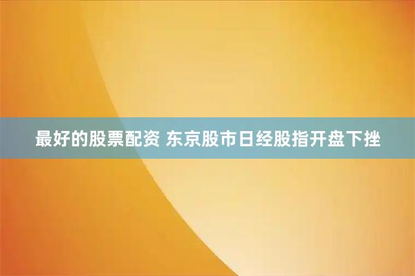 最好的股票配资 东京股市日经股指开盘下挫