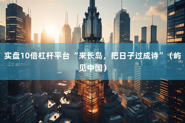 实盘10倍杠杆平台 “来长岛，把日子过成诗”（屿见中国）