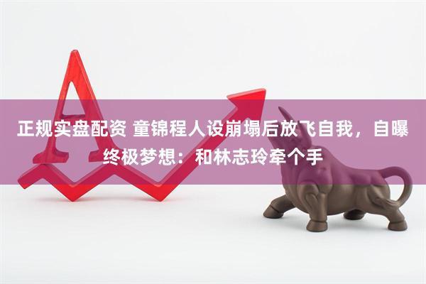 正规实盘配资 童锦程人设崩塌后放飞自我，自曝终极梦想：和林志玲牵个手