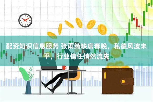 配资知识信息服务 张雨绮缺席春晚，私德风波未平，行业信任悄然流失