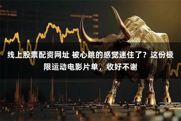 线上股票配资网址 被心跳的感觉迷住了？这份极限运动电影片单，收好不谢