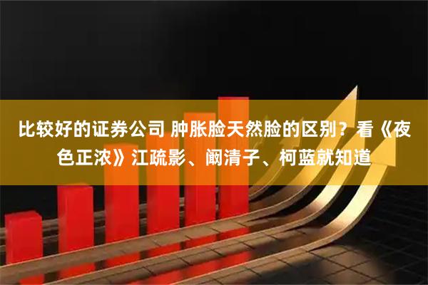 比较好的证券公司 肿胀脸天然脸的区别？看《夜色正浓》江疏影、阚清子、柯蓝就知道