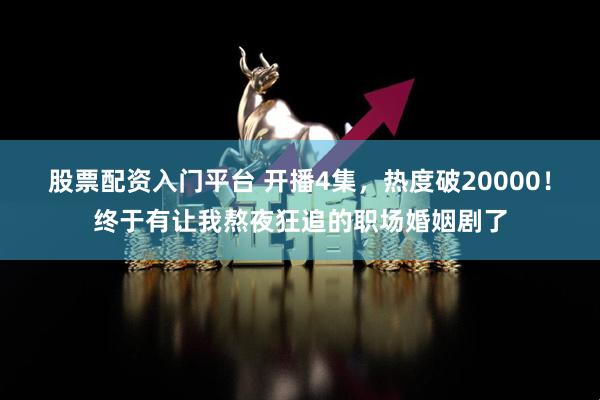 股票配资入门平台 开播4集，热度破20000！终于有让我熬夜狂追的职场婚姻剧了