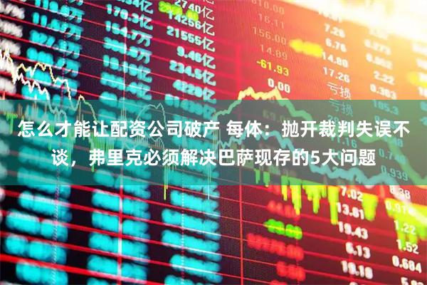 怎么才能让配资公司破产 每体：抛开裁判失误不谈，弗里克必须解决巴萨现存的5大问题