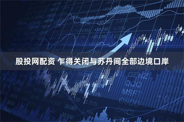 股投网配资 乍得关闭与苏丹间全部边境口岸