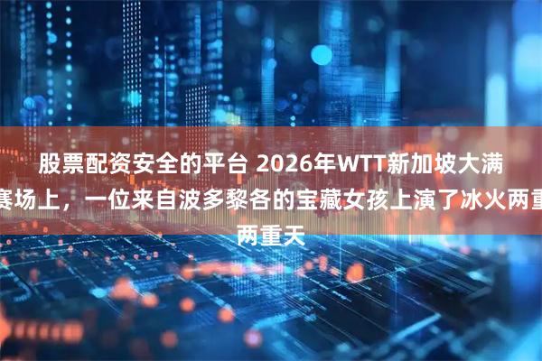 股票配资安全的平台 2026年WTT新加坡大满贯赛场上，一位来自波多黎各的宝藏女孩上演了冰火两重天