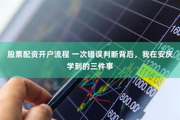 股票配资开户流程 一次错误判断背后，我在安庆学到的三件事