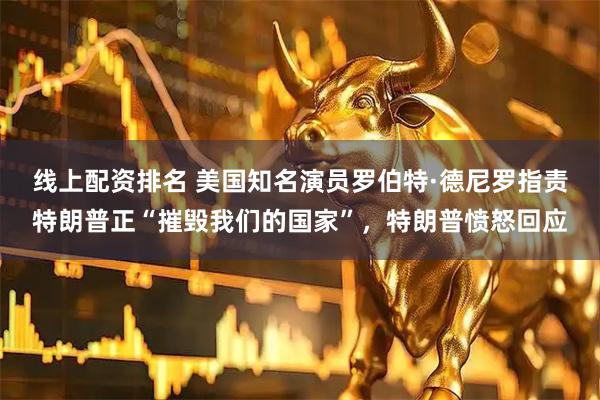 线上配资排名 美国知名演员罗伯特·德尼罗指责特朗普正“摧毁我们的国家”，特朗普愤怒回应