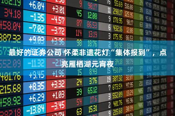 最好的证券公司 怀柔非遗花灯“集体报到”，点亮雁栖湖元宵夜