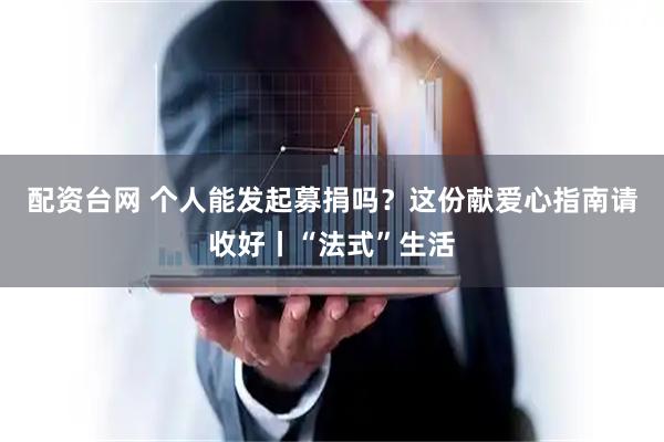 配资台网 个人能发起募捐吗？这份献爱心指南请收好丨“法式”生活