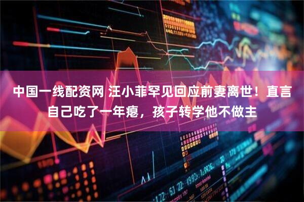 中国一线配资网 汪小菲罕见回应前妻离世！直言自己吃了一年瘪，孩子转学他不做主
