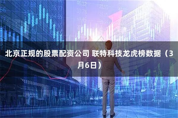 北京正规的股票配资公司 联特科技龙虎榜数据（3月6日）