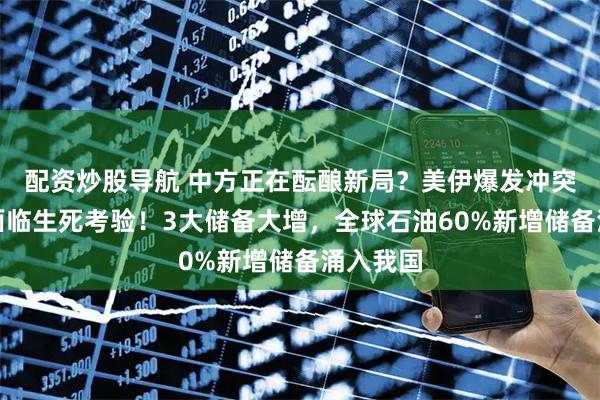 配资炒股导航 中方正在酝酿新局？美伊爆发冲突，日本面临生死考验！3大储备大增，全球石油60%新增储备涌入我国