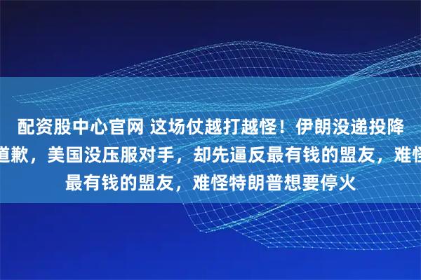 配资股中心官网 这场仗越打越怪！伊朗没递投降书，反而给邻国道歉，美国没压服对手，却先逼反最有钱的盟友，难怪特朗普想要停火