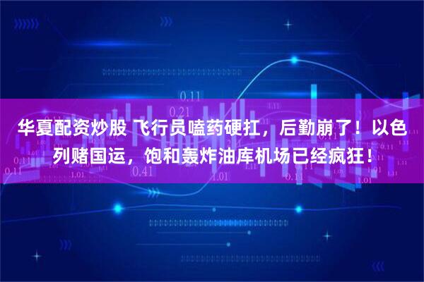华夏配资炒股 飞行员嗑药硬扛，后勤崩了！以色列赌国运，饱和轰炸油库机场已经疯狂！