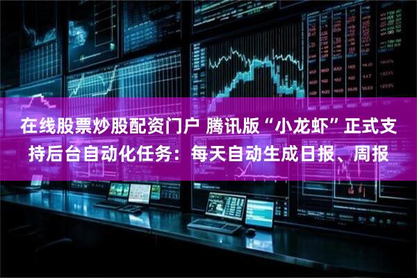 在线股票炒股配资门户 腾讯版“小龙虾”正式支持后台自动化任务：每天自动生成日报、周报