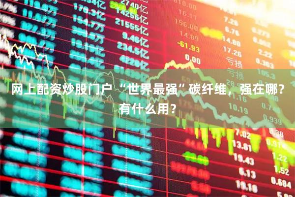 网上配资炒股门户 “世界最强”碳纤维，强在哪？有什么用？