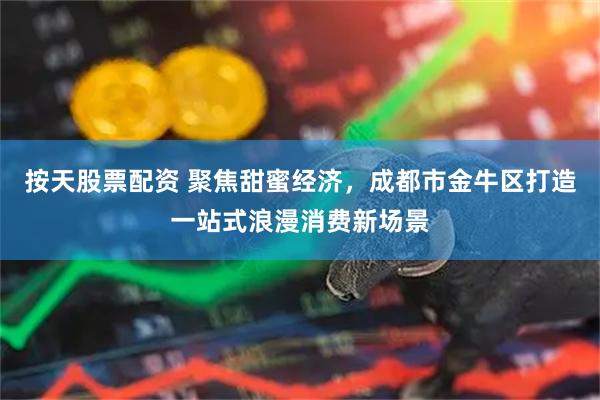 按天股票配资 聚焦甜蜜经济，成都市金牛区打造一站式浪漫消费新场景
