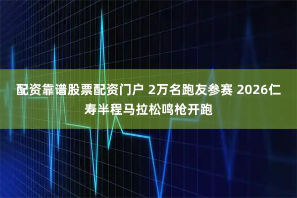 配资靠谱股票配资门户 2万名跑友参赛 2026仁寿半程马拉松鸣枪开跑