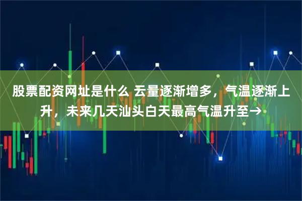 股票配资网址是什么 云量逐渐增多，气温逐渐上升，未来几天汕头白天最高气温升至→