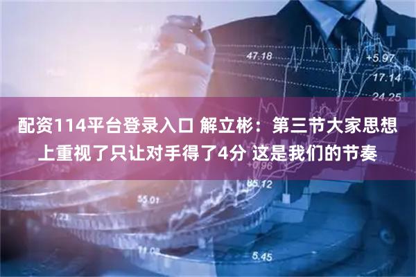 配资114平台登录入口 解立彬：第三节大家思想上重视了只让对手得了4分 这是我们的节奏