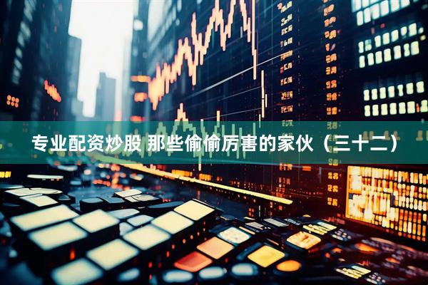 专业配资炒股 那些偷偷厉害的家伙（三十二）