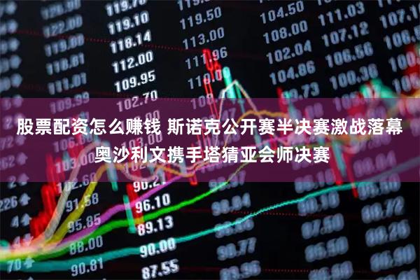 股票配资怎么赚钱 斯诺克公开赛半决赛激战落幕 奥沙利文携手塔猜亚会师决赛