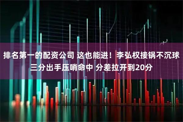 排名第一的配资公司 这也能进！李弘权接锅不沉球三分出手压哨命中 分差拉开到20分