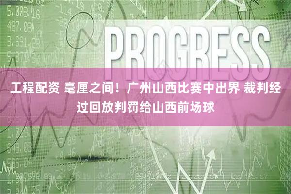 工程配资 毫厘之间！广州山西比赛中出界 裁判经过回放判罚给山西前场球
