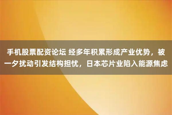手机股票配资论坛 经多年积累形成产业优势，被一夕扰动引发结构担忧，日本芯片业陷入能源焦虑