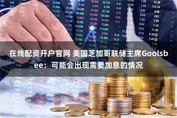 在线配资开户官网 美国芝加哥联储主席Goolsbee：可能会出现需要加息的情况