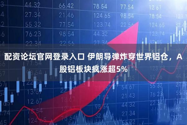 配资论坛官网登录入口 伊朗导弹炸穿世界铝仓，A股铝板块疯涨超5%